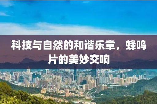 科技与自然的和谐乐章，蜂鸣片的美妙交响