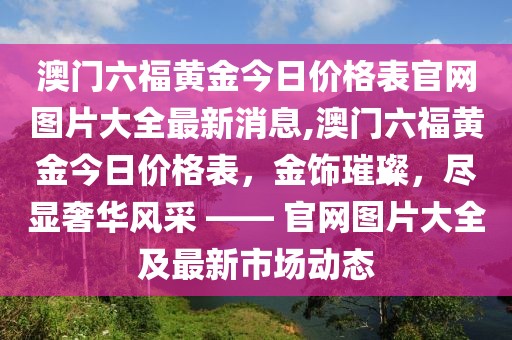 澳门六福黄金今日价格表官网图片大全最新消息,澳门六福黄金今日价格表，金饰璀璨，尽显奢华风采 —— 官网图片大全及最新市场动态
