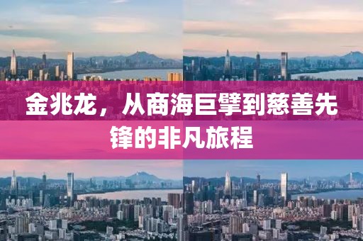 金兆龙，从商海巨擘到慈善先锋的非凡旅程