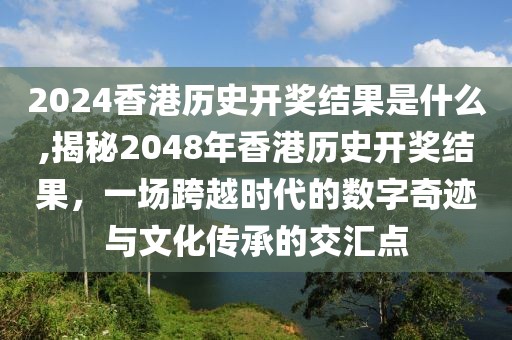 2024香港历史开奖结果是什么,揭秘2048年香港历史开奖结果，一场跨越时代的数字奇迹与文化传承的交汇点