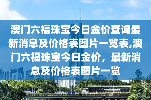 澳门六福珠宝今日金价查询最新消息及价格表图片一览表,澳门六福珠宝今日金价，最新消息及价格表图片一览