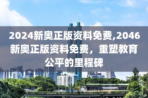 2024新奥正版资料免费,2046新奥正版资料免费，重塑教育公平的里程碑