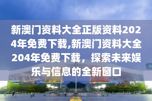 新澳门资料大全正版资料2024年免费下载,新澳门资料大全204年免费下载，探索未来娱乐与信息的全新窗口