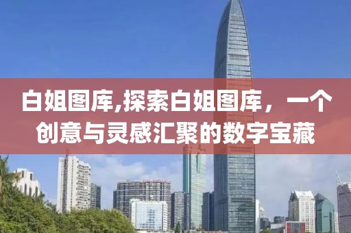 白姐图库,探索白姐图库，一个创意与灵感汇聚的数字宝藏