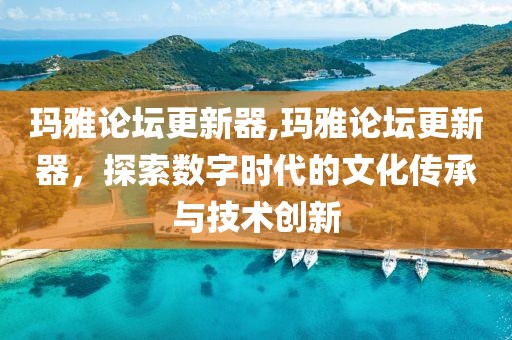 玛雅论坛更新器,玛雅论坛更新器，探索数字时代的文化传承与技术创新