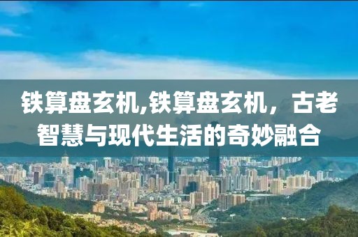 铁算盘玄机,铁算盘玄机，古老智慧与现代生活的奇妙融合