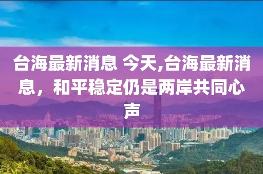 台海最新消息 今天,台海最新消息，和平稳定仍是两岸共同心声