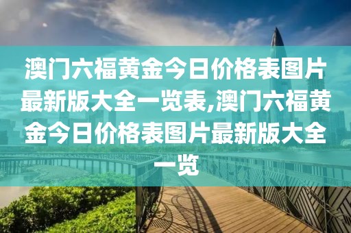 澳门六福黄金今日价格表图片最新版大全一览表,澳门六福黄金今日价格表图片最新版大全一览