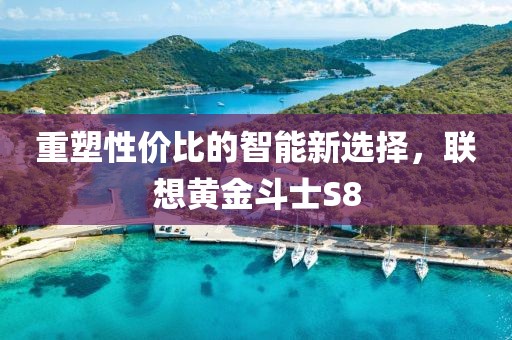 重塑性价比的智能新选择，联想黄金斗士S8