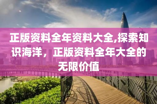 正版资料全年资料大全,探索知识海洋，正版资料全年大全的无限价值