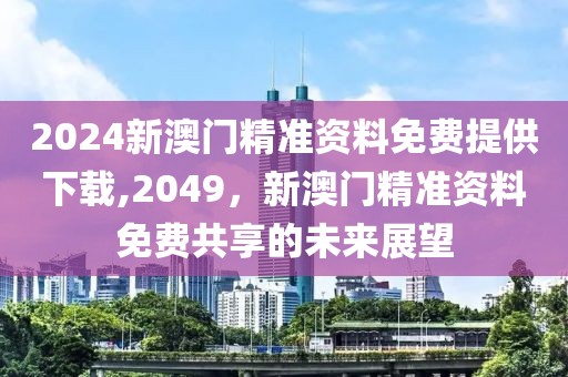 2024新澳门精准资料免费提供下载,2049，新澳门精准资料免费共享的未来展望