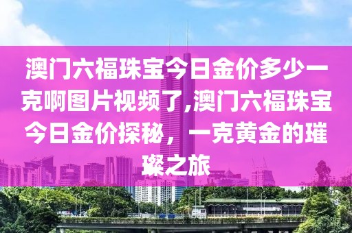 澳门六福珠宝今日金价多少一克啊图片视频了,澳门六福珠宝今日金价探秘，一克黄金的璀璨之旅
