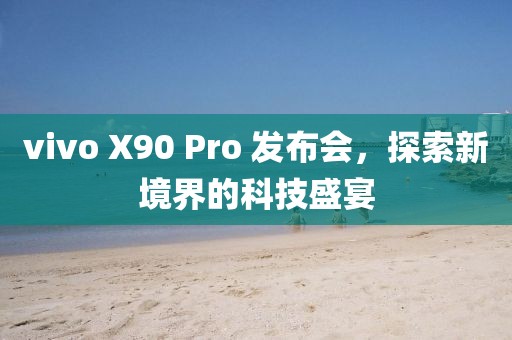 vivo X90 Pro 发布会，探索新境界的科技盛宴