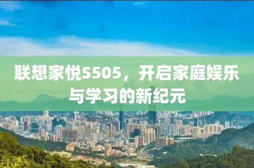 联想家悦S505，开启家庭娱乐与学习的新纪元