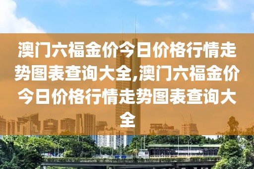 澳门六福金价今日价格行情走势图表查询大全,澳门六福金价今日价格行情走势图表查询大全
