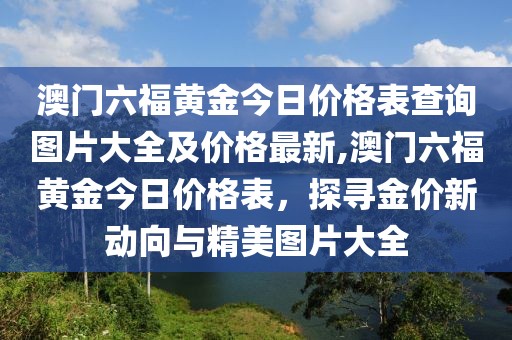 澳门六福黄金今日价格表查询图片大全及价格最新,澳门六福黄金今日价格表，探寻金价新动向与精美图片大全