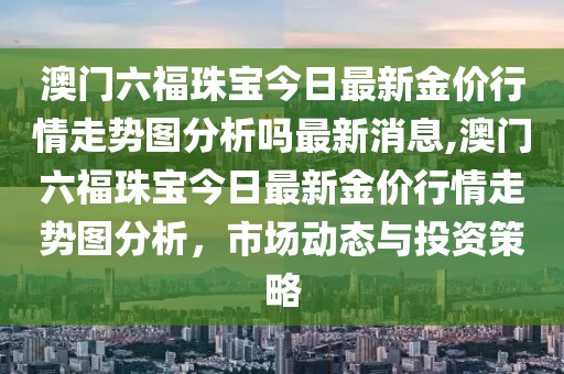 澳门六福珠宝今日最新金价行情走势图分析吗最新消息,澳门六福珠宝今日最新金价行情走势图分析，市场动态与投资策略