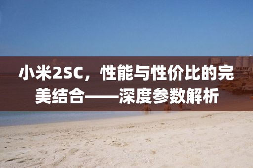 小米2SC，性能与性价比的完美结合——深度参数解析