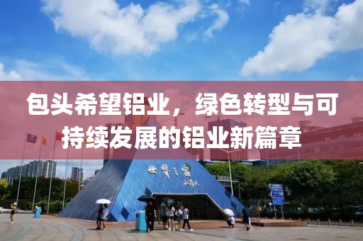 包头希望铝业，绿色转型与可持续发展的铝业新篇章