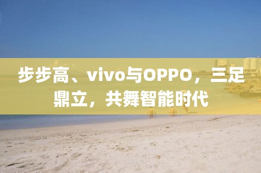 步步高、vivo与OPPO，三足鼎立，共舞智能时代