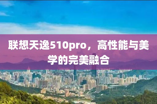 联想天逸510pro，高性能与美学的完美融合