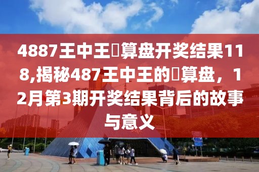 4887王中王鉄算盘开奖结果118,揭秘487王中王的鉄算盘，12月第3期开奖结果背后的故事与意义
