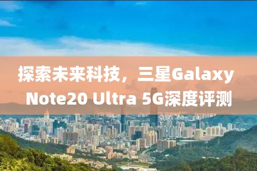 探索未来科技，三星Galaxy Note20 Ultra 5G深度评测
