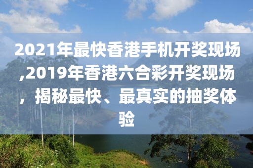 2021年最快香港手机开奖现场,2019年香港六合彩开奖现场，揭秘最快、最真实的抽奖体验