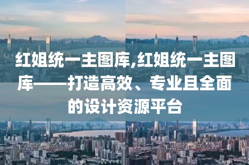 红姐统一主图库,红姐统一主图库——打造高效、专业且全面的设计资源平台