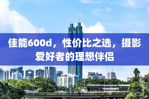 佳能600d，性价比之选，摄影爱好者的理想伴侣