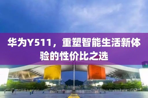 华为Y511，重塑智能生活新体验的性价比之选