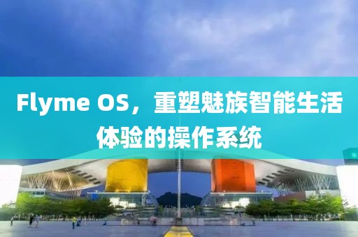 Flyme OS，重塑魅族智能生活体验的操作系统