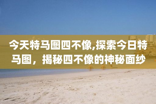 今天特马图四不像,探索今日特马图，揭秘四不像的神秘面纱