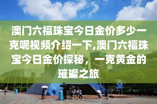 澳门六福珠宝今日金价多少一克呢视频介绍一下,澳门六福珠宝今日金价探秘，一克黄金的璀璨之旅