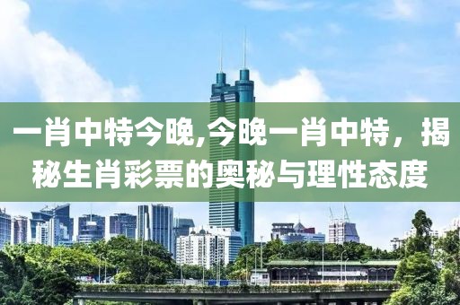 一肖中特今晚,今晚一肖中特，揭秘生肖彩票的奥秘与理性态度