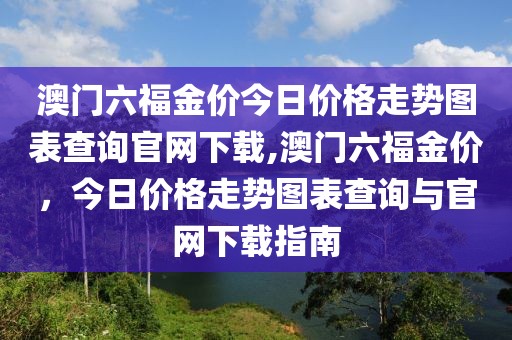 澳门六福金价今日价格走势图表查询官网下载,澳门六福金价，今日价格走势图表查询与官网下载指南