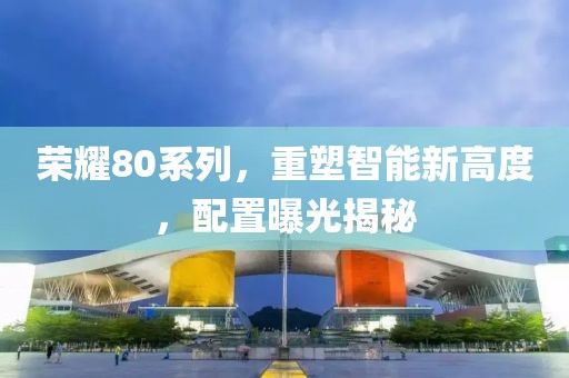 荣耀80系列，重塑智能新高度，配置曝光揭秘