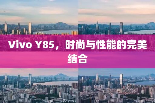 Vivo Y85，时尚与性能的完美结合