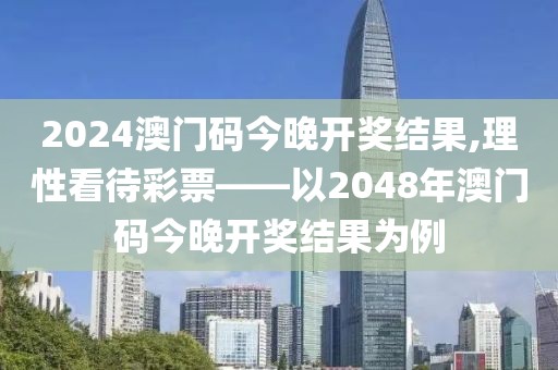 2024澳门码今晚开奖结果,理性看待彩票——以2048年澳门码今晚开奖结果为例