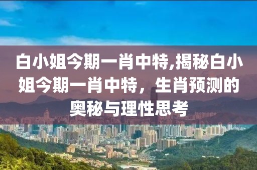 白小姐今期一肖中特,揭秘白小姐今期一肖中特，生肖预测的奥秘与理性思考