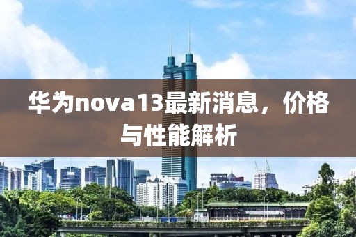 华为nova13最新消息，价格与性能解析
