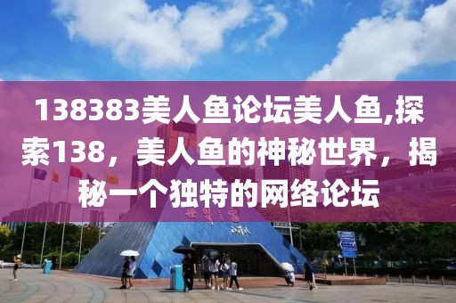 138383美人鱼论坛美人鱼,探索138，美人鱼的神秘世界，揭秘一个独特的网络论坛