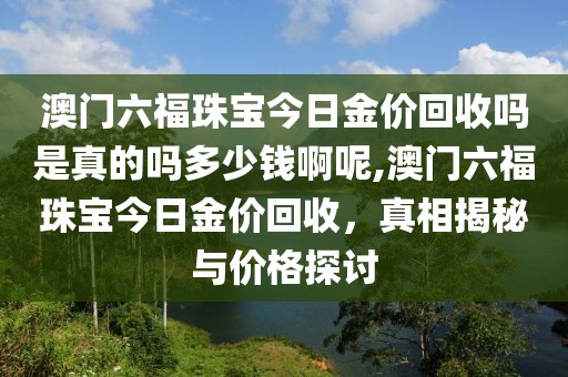 澳门六福珠宝今日金价回收吗是真的吗多少钱啊呢,澳门六福珠宝今日金价回收，真相揭秘与价格探讨