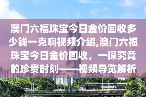 澳门六福珠宝今日金价回收多少钱一克啊视频介绍,澳门六福珠宝今日金价回收，一探究竟的珍贵时刻——视频导览解析