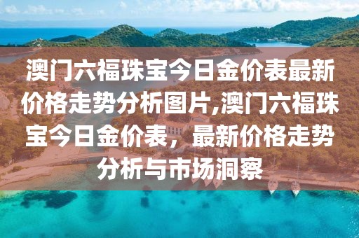 澳门六福珠宝今日金价表最新价格走势分析图片,澳门六福珠宝今日金价表，最新价格走势分析与市场洞察