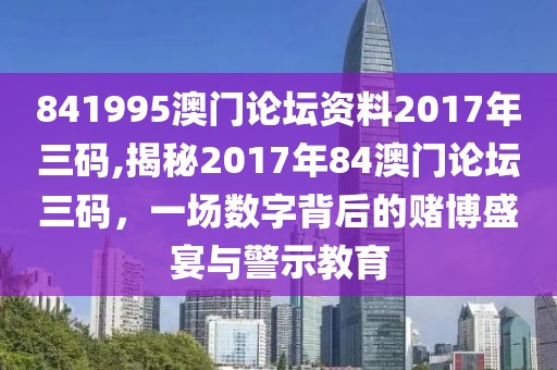 841995澳门论坛资料2017年三码,揭秘2017年84澳门论坛三码，一场数字背后的赌博盛宴与警示教育