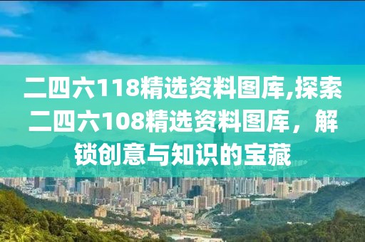 二四六118精选资料图库,探索二四六108精选资料图库，解锁创意与知识的宝藏