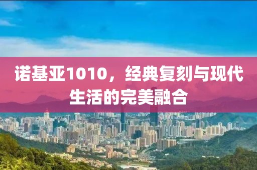 诺基亚1010，经典复刻与现代生活的完美融合