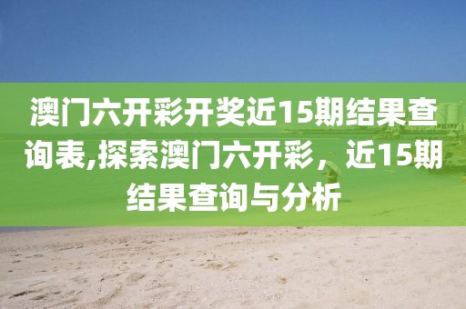 澳门六开彩开奖近15期结果查询表,探索澳门六开彩，近15期结果查询与分析