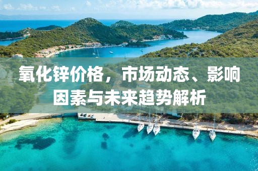 氧化锌价格，市场动态、影响因素与未来趋势解析